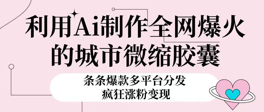 利用Ai制作全网爆火的城市微缩胶囊，条条爆款，多平台分发，疯狂涨粉变现爱优网赚-网创项目资源站-副业项目-创业项目-搞钱项目爱优网赚
