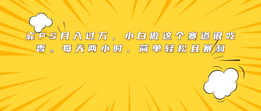 靠PS月入过万，小白做这个赛道很吃香。每天两小时，简单轻松且暴利爱优网赚-网创项目资源站-副业项目-创业项目-搞钱项目爱优网赚