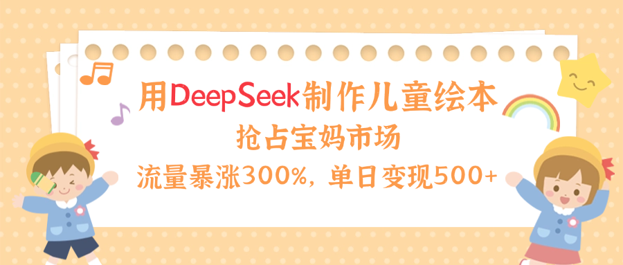 用Deepseek制作儿童绘本，流量暴涨300%，抢占宝妈儿童市场，单日变现500+！爱优网赚-网创项目资源站-副业项目-创业项目-搞钱项目爱优网赚