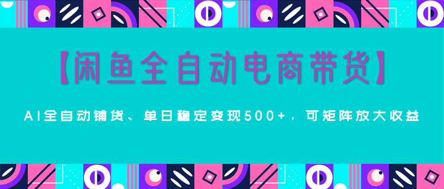 【闲鱼全自动电商带货】AI全自动铺货，单日稳定变现500+，可矩阵放大收益爱优网赚-网创项目资源站-副业项目-创业项目-搞钱项目爱优网赚