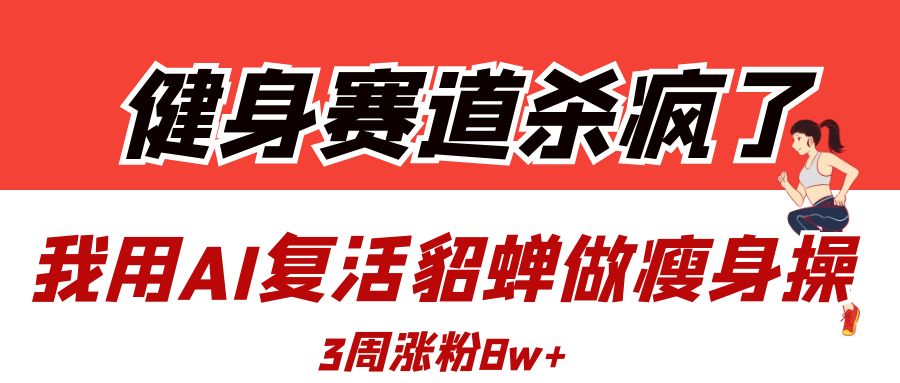 健身赛道杀疯了？我用AI复活貂蝉做瘦身操，3周涨粉8W爱优网赚-网创项目资源站-副业项目-创业项目-搞钱项目爱优网赚