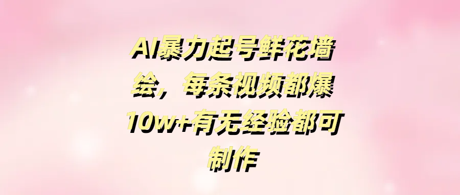 AI暴力起号鲜花墙绘，每条视频都爆10w+有无经验都可制作爱优网赚-网创项目资源站-副业项目-创业项目-搞钱项目爱优网赚