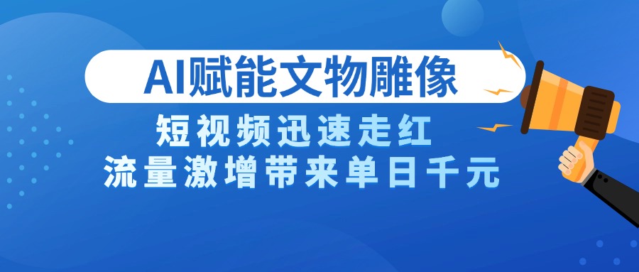 AI技术赋能文物雕像创作，短视频迅速走红，流量激增带来单日千元爱优网赚-网创项目资源站-副业项目-创业项目-搞钱项目爱优网赚