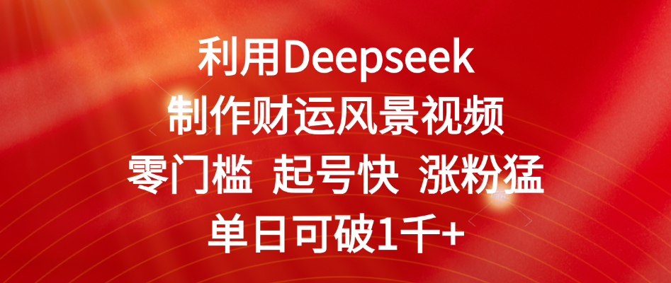 利用Deepseek制作财运风景视频，零门槛 起号快 涨粉猛，单日可破1千+爱优网赚-网创项目资源站-副业项目-创业项目-搞钱项目爱优网赚