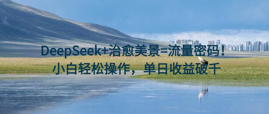 DeepSeek+治愈美景=流量密码！小白轻松操作，单日收益破千爱优网赚-网创项目资源站-副业项目-创业项目-搞钱项目爱优网赚