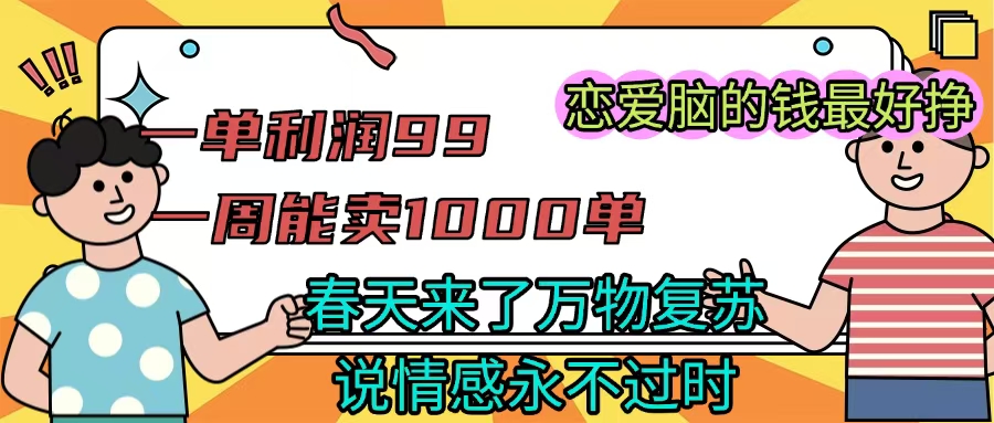 《一单利润99 一周能出1000单，春天来了，万物复苏，恋爱脑的钱最好赚》爱优网赚-网创项目资源站-副业项目-创业项目-搞钱项目爱优网赚