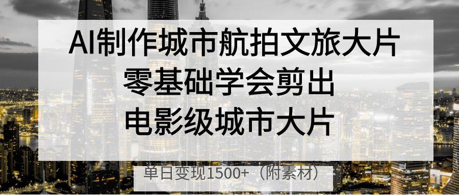 AI制作城市航拍文旅大片，零基础学会剪出电影级城市大片，单日变现1500+爱优网赚-网创项目资源站-副业项目-创业项目-搞钱项目爱优网赚