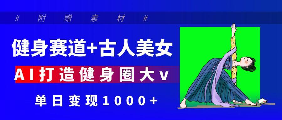 健身赛道+古人美女 AI打造健身圈大v 单日变现1000+爱优网赚-网创项目资源站-副业项目-创业项目-搞钱项目爱优网赚