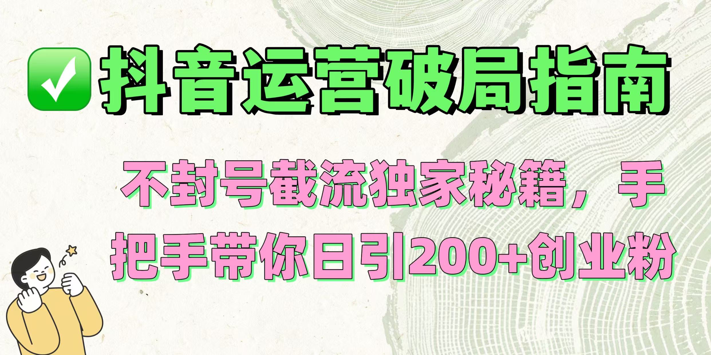 抖音运营破局指南！不封号截流独家秘籍，手把手带你日引200+创业粉爱优网赚-网创项目资源站-副业项目-创业项目-搞钱项目爱优网赚