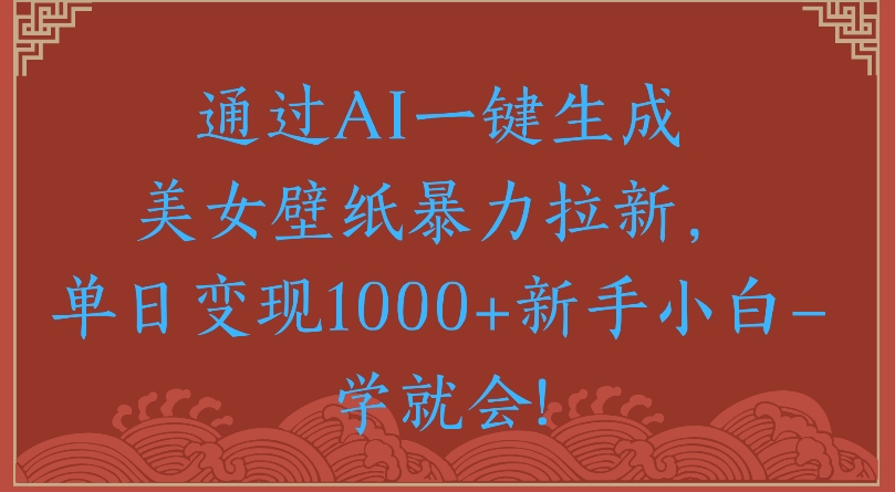 通过AI一键生成美女壁纸暴力拉新单日变现1000+新手小白一学就会!爱优网赚-网创项目资源站-副业项目-创业项目-搞钱项目爱优网赚