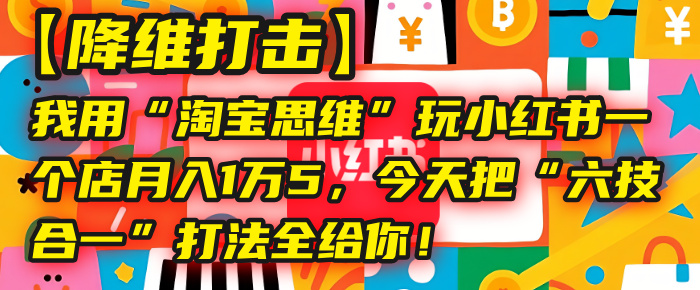 【降维打击】我用“淘宝思维”玩小红书，一个店月入1万5，今天把“六技合一”打法全给你！爱优网赚-网创项目资源站-副业项目-创业项目-搞钱项目爱优网赚