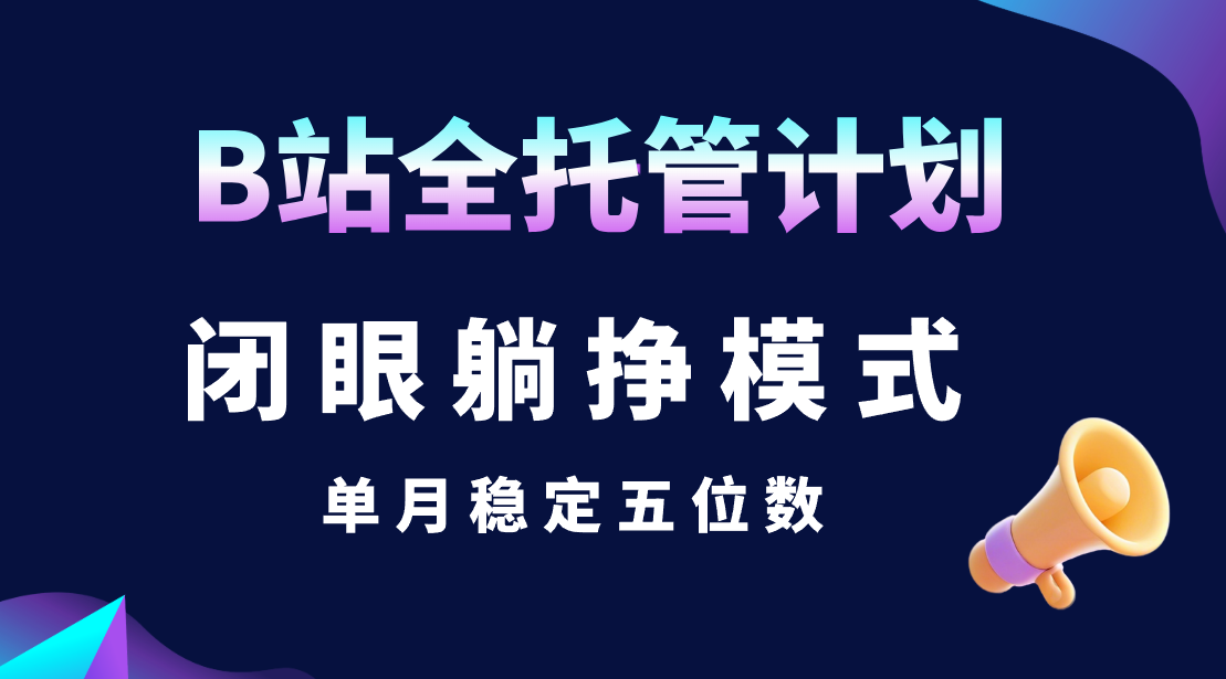 B站全托管计划，闭眼躺挣模式，单月稳定五位数爱优网赚-网创项目资源站-副业项目-创业项目-搞钱项目爱优网赚