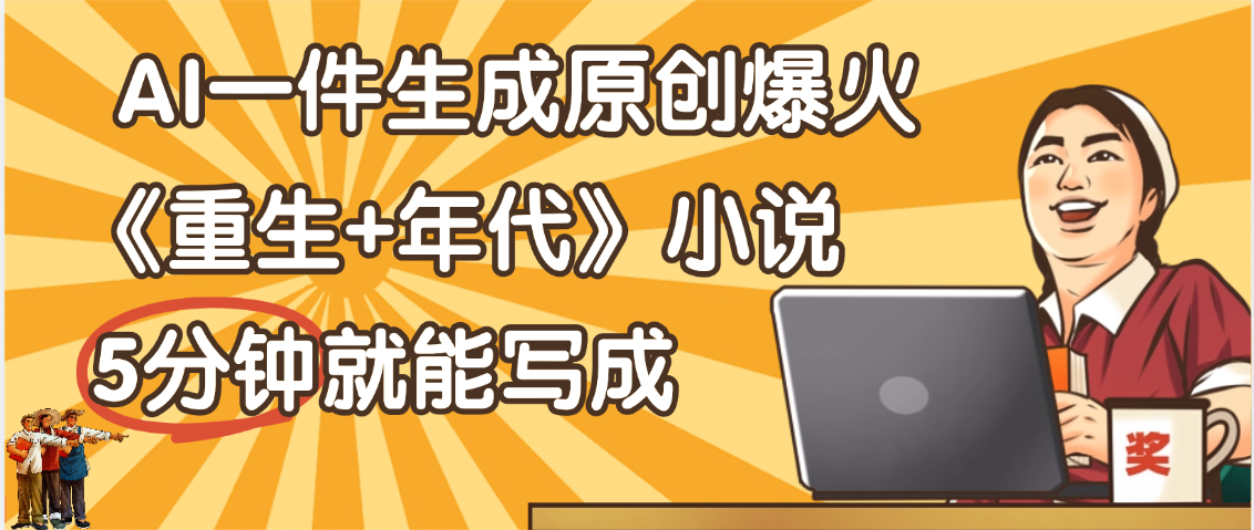 天呐！现在爆火的《重生+年代》类型的小说，现在用这个AI软件就可以一键生成原创小说了爱优网赚-网创项目资源站-副业项目-创业项目-搞钱项目爱优网赚
