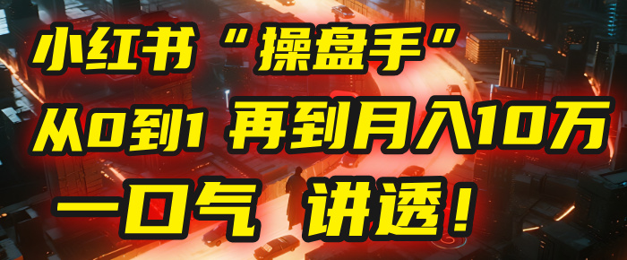 从0到1，再到月入10万，我把这套小红书“操盘手”打法，4节课讲透！爱优网赚-网创项目资源站-副业项目-创业项目-搞钱项目爱优网赚
