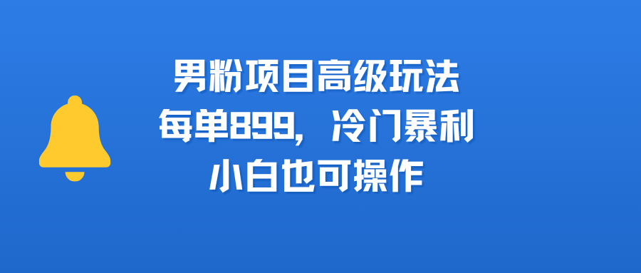 男粉项目高级玩法，每单899，冷门暴利，小白也可操作爱优网赚-网创项目资源站-副业项目-创业项目-搞钱项目爱优网赚