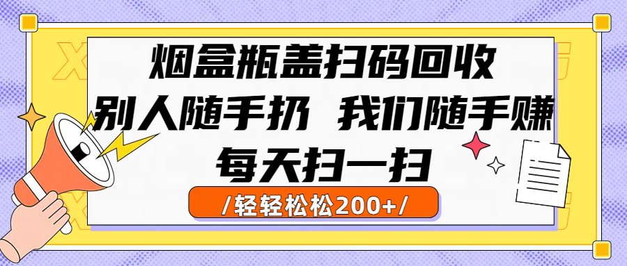 烟盒瓶盖扫码回收，别人随手扔 我们随手赚，闷声发大财，每天扫一扫轻轻松松200+爱优网赚-网创项目资源站-副业项目-创业项目-搞钱项目爱优网赚