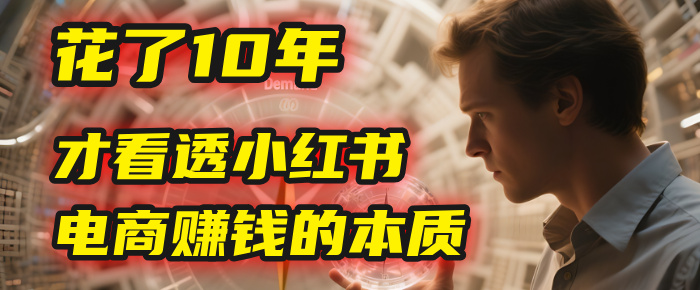 我花了10年，才看透小红书电商赚钱的2个字：本质爱优网赚-网创项目资源站-副业项目-创业项目-搞钱项目爱优网赚