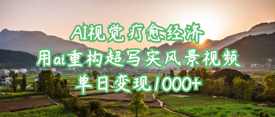 AI视觉疗愈经济：用ai重构超写实风景视频，单日变现1000+爱优网赚-网创项目资源站-副业项目-创业项目-搞钱项目爱优网赚