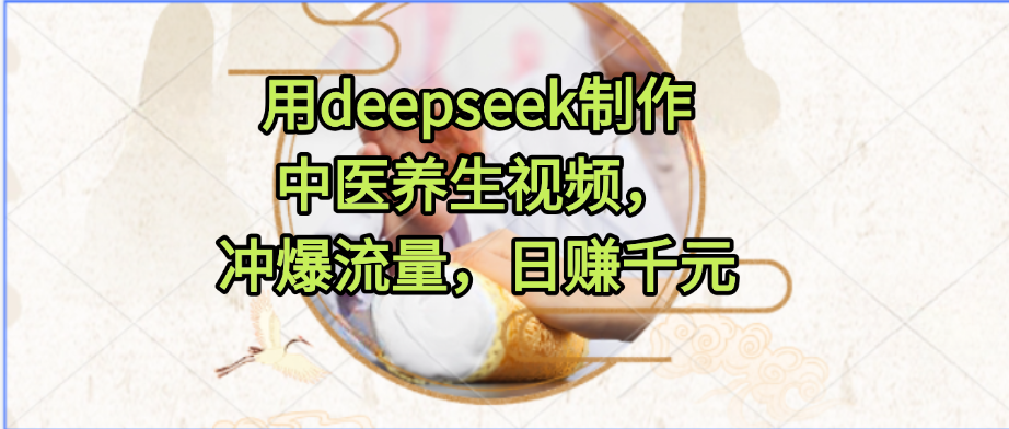 用deepseek制作中医养生视频，冲爆流量，日赚千元爱优网赚-网创项目资源站-副业项目-创业项目-搞钱项目爱优网赚